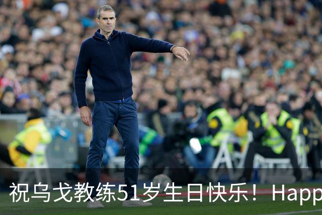 祝乌戈教练51岁生日快乐！Happy Birthday🎂！！！​​​